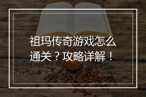 祖玛传奇游戏怎么通关？攻略详解！
