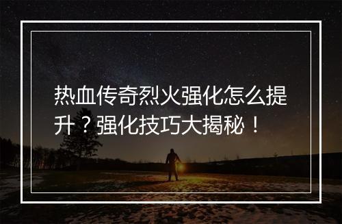 热血传奇烈火强化怎么提升？强化技巧大揭秘！