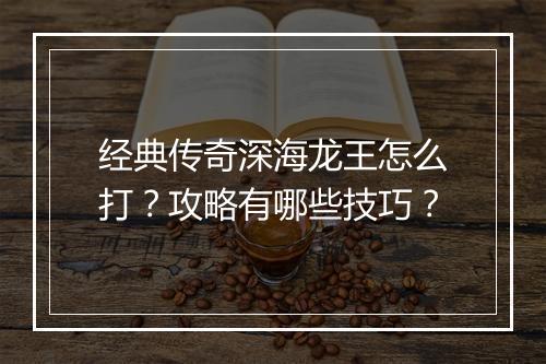 经典传奇深海龙王怎么打？攻略有哪些技巧？
