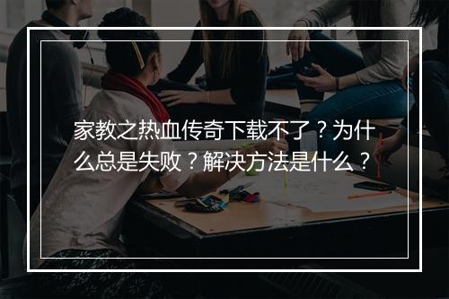 家教之热血传奇下载不了？为什么总是失败？解决方法是什么？