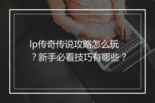 lp传奇传说攻略怎么玩？新手必看技巧有哪些？