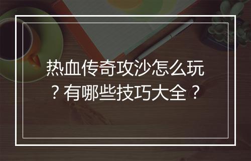 热血传奇攻沙怎么玩？有哪些技巧大全？