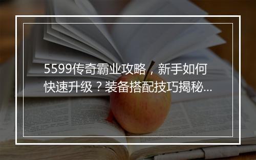 5599传奇霸业攻略，新手如何快速升级？装备搭配技巧揭秘？