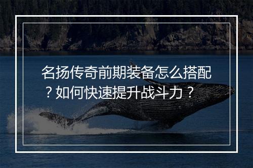 名扬传奇前期装备怎么搭配？如何快速提升战斗力？