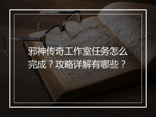邪神传奇工作室任务怎么完成？攻略详解有哪些？