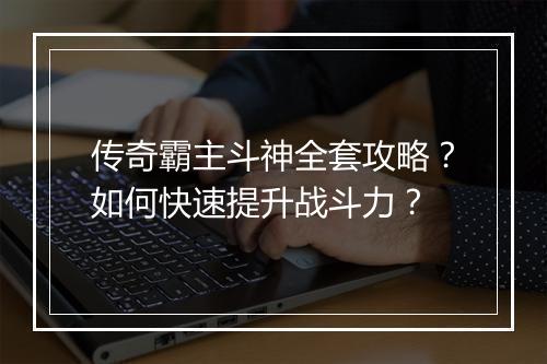传奇霸主斗神全套攻略？如何快速提升战斗力？