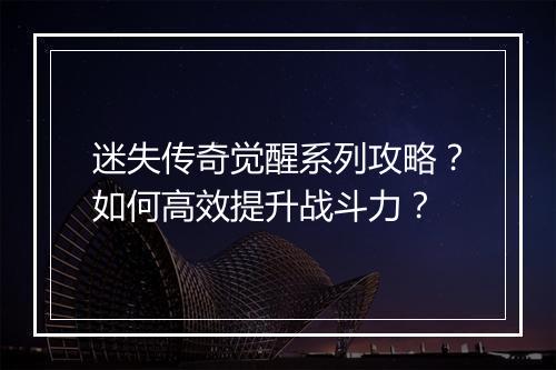 迷失传奇觉醒系列攻略？如何高效提升战斗力？