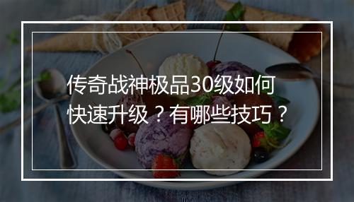 传奇战神极品30级如何快速升级？有哪些技巧？