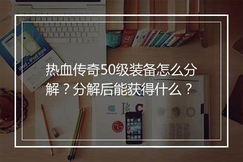 热血传奇50级装备怎么分解？分解后能获得什么？
