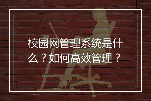 校园网管理系统是什么？如何高效管理？