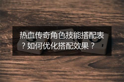 热血传奇角色技能搭配表？如何优化搭配效果？