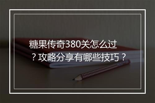 糖果传奇380关怎么过？攻略分享有哪些技巧？