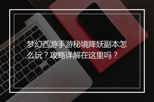 梦幻西游手游秘境降妖副本怎么玩？攻略详解在这里吗？