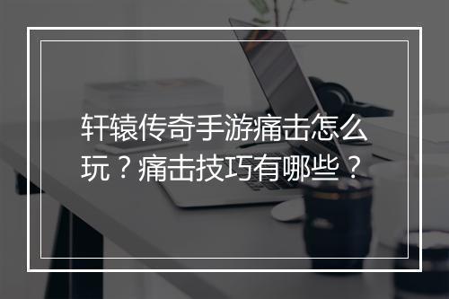 轩辕传奇手游痛击怎么玩？痛击技巧有哪些？