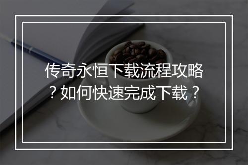 传奇永恒下载流程攻略？如何快速完成下载？