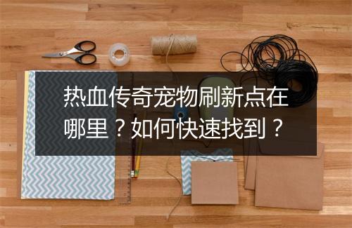热血传奇宠物刷新点在哪里？如何快速找到？