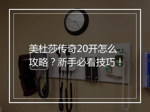 美杜莎传奇20开怎么攻略？新手必看技巧！