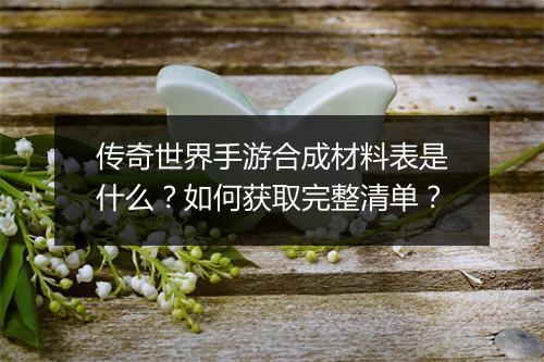 传奇世界手游合成材料表是什么？如何获取完整清单？