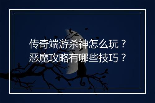 传奇端游杀神怎么玩？恶魔攻略有哪些技巧？