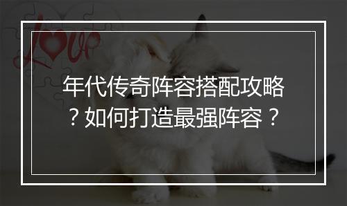 年代传奇阵容搭配攻略？如何打造最强阵容？