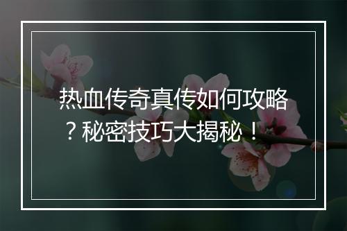 热血传奇真传如何攻略？秘密技巧大揭秘！