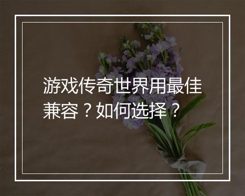 游戏传奇世界用最佳兼容？如何选择？