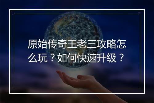 原始传奇王老三攻略怎么玩？如何快速升级？