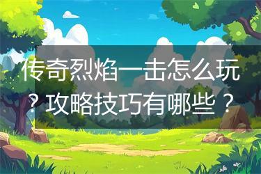 传奇烈焰一击怎么玩？攻略技巧有哪些？