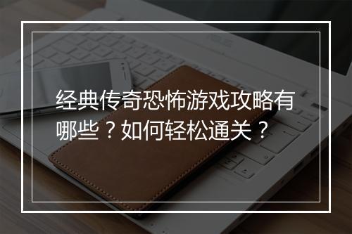 经典传奇恐怖游戏攻略有哪些？如何轻松通关？