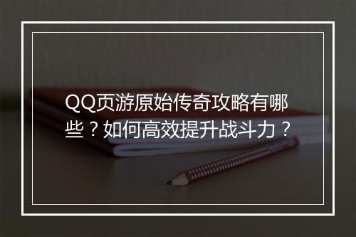 QQ页游原始传奇攻略有哪些？如何高效提升战斗力？