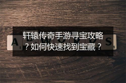 轩辕传奇手游寻宝攻略？如何快速找到宝藏？