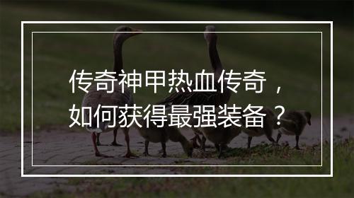 传奇神甲热血传奇，如何获得最强装备？