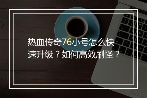 热血传奇76小号怎么快速升级？如何高效刷怪？