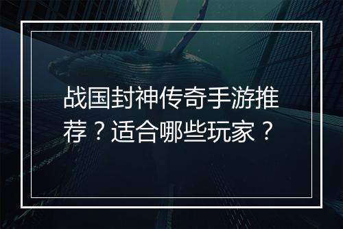 战国封神传奇手游推荐？适合哪些玩家？