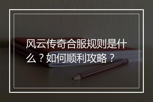 风云传奇合服规则是什么？如何顺利攻略？