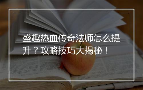 盛趣热血传奇法师怎么提升？攻略技巧大揭秘！
