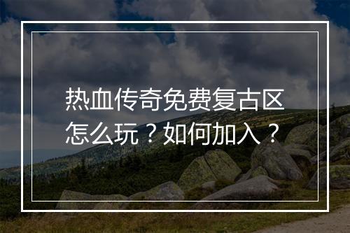 热血传奇免费复古区怎么玩？如何加入？