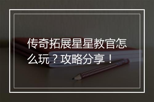 传奇拓展星星教官怎么玩？攻略分享！