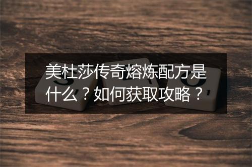 美杜莎传奇熔炼配方是什么？如何获取攻略？