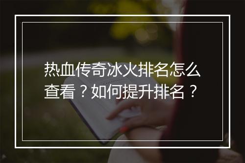热血传奇冰火排名怎么查看？如何提升排名？