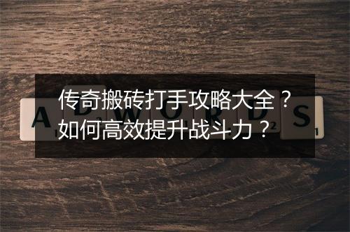 传奇搬砖打手攻略大全？如何高效提升战斗力？
