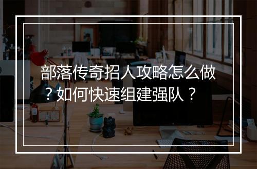 部落传奇招人攻略怎么做？如何快速组建强队？