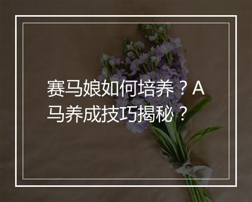 赛马娘如何培养？A马养成技巧揭秘？