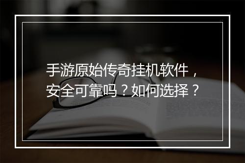 手游原始传奇挂机软件，安全可靠吗？如何选择？