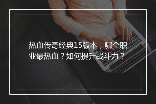 热血传奇经典15版本，哪个职业最热血？如何提升战斗力？