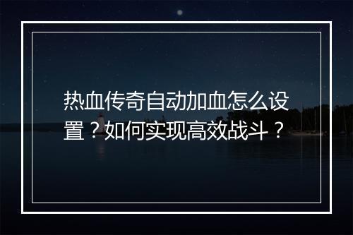 热血传奇自动加血怎么设置？如何实现高效战斗？