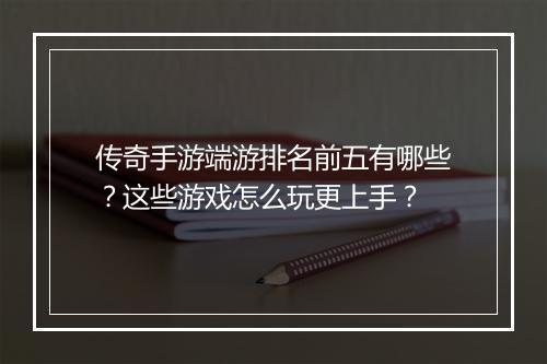 传奇手游端游排名前五有哪些？这些游戏怎么玩更上手？