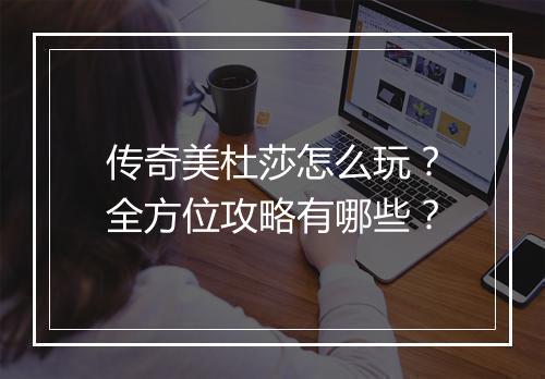 传奇美杜莎怎么玩？全方位攻略有哪些？