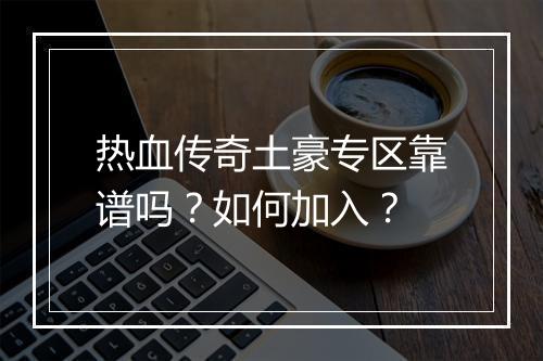 热血传奇土豪专区靠谱吗？如何加入？