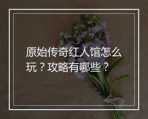 原始传奇红人馆怎么玩？攻略有哪些？